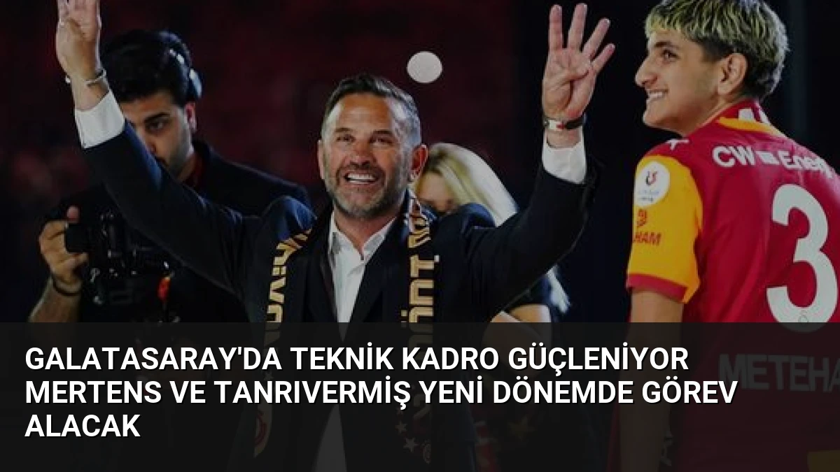Galatasaray’da Teknik Kadro Güçleniyor Mertens ve Tanrıvermiş Yeni Dönemde Görev Alacak
