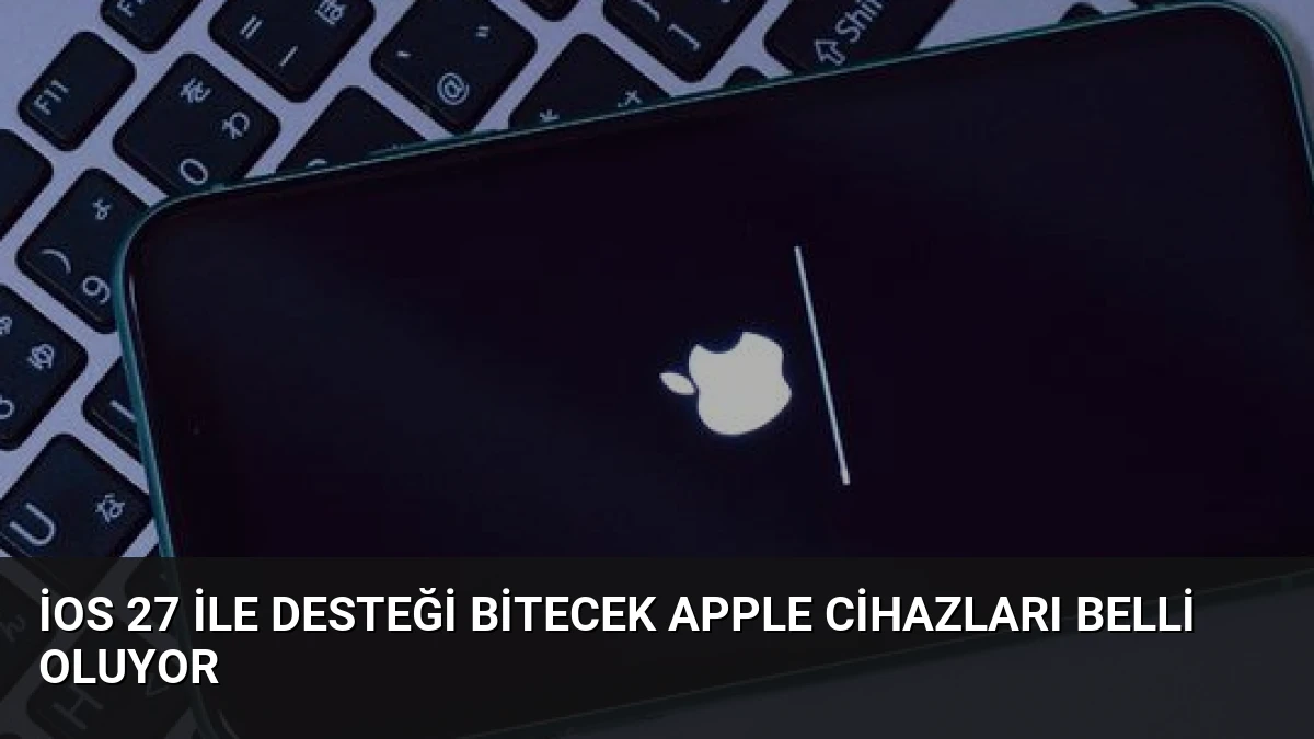 iOS 27 ile Desteği Bitecek Apple Cihazları Belli Oluyor
