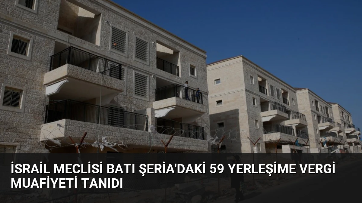 İsrail Meclisi Batı Şeria’daki 59 Yerleşime Vergi Muafiyeti Tanıdı
