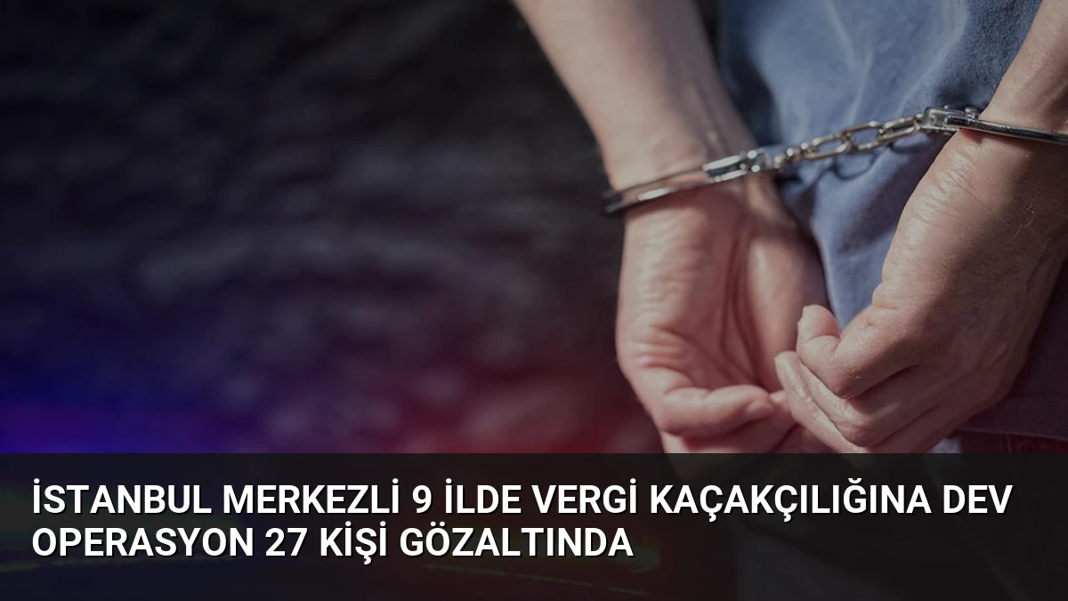 İstanbul merkezli 9 ilde vergi kaçakçılığına dev operasyon 27 kişi gözaltında