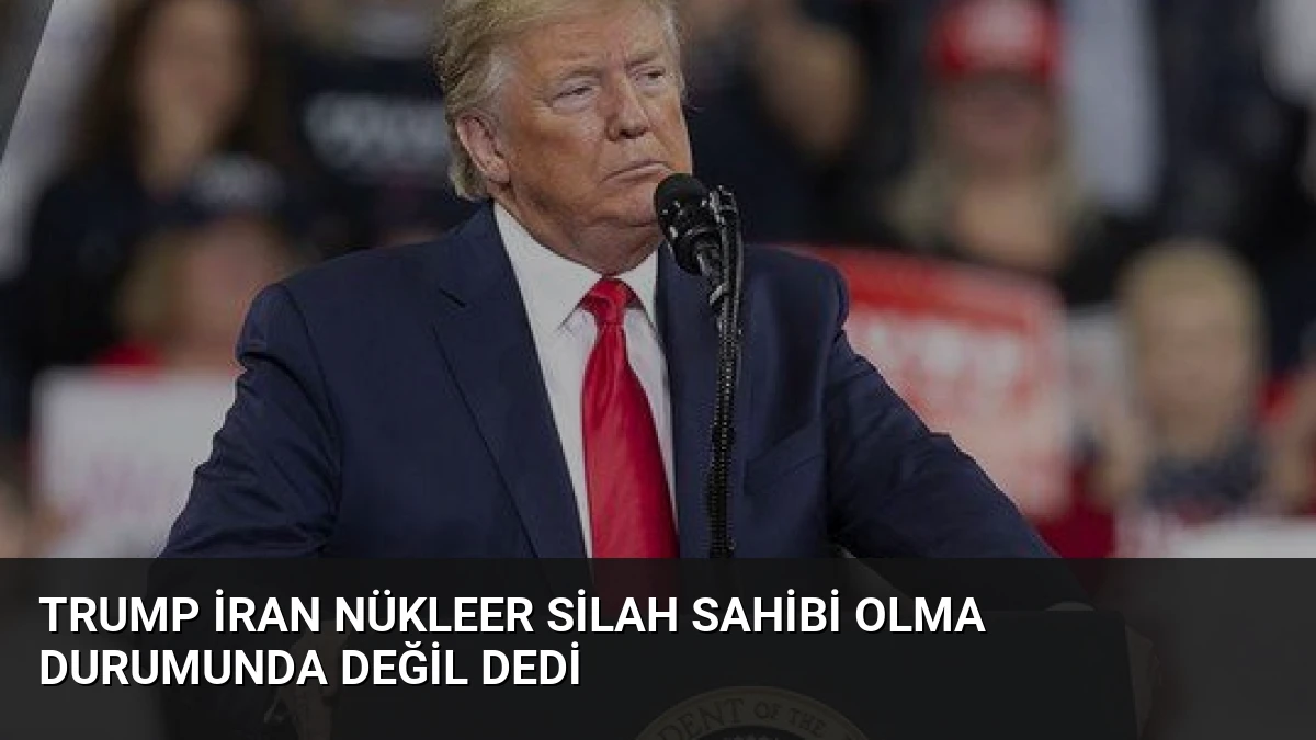 Trump İran Nükleer Silah Sahibi Olma Durumunda Değil Dedi