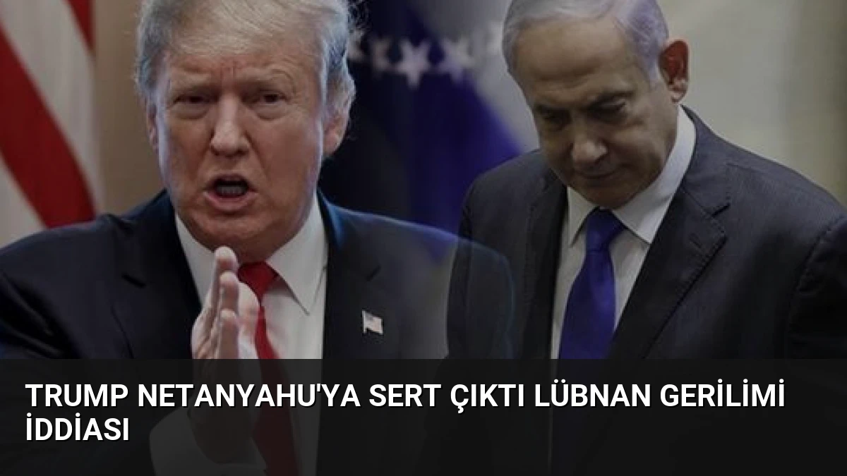 Trump Netanyahu’ya Sert Çıktı Lübnan Gerilimi İddiası