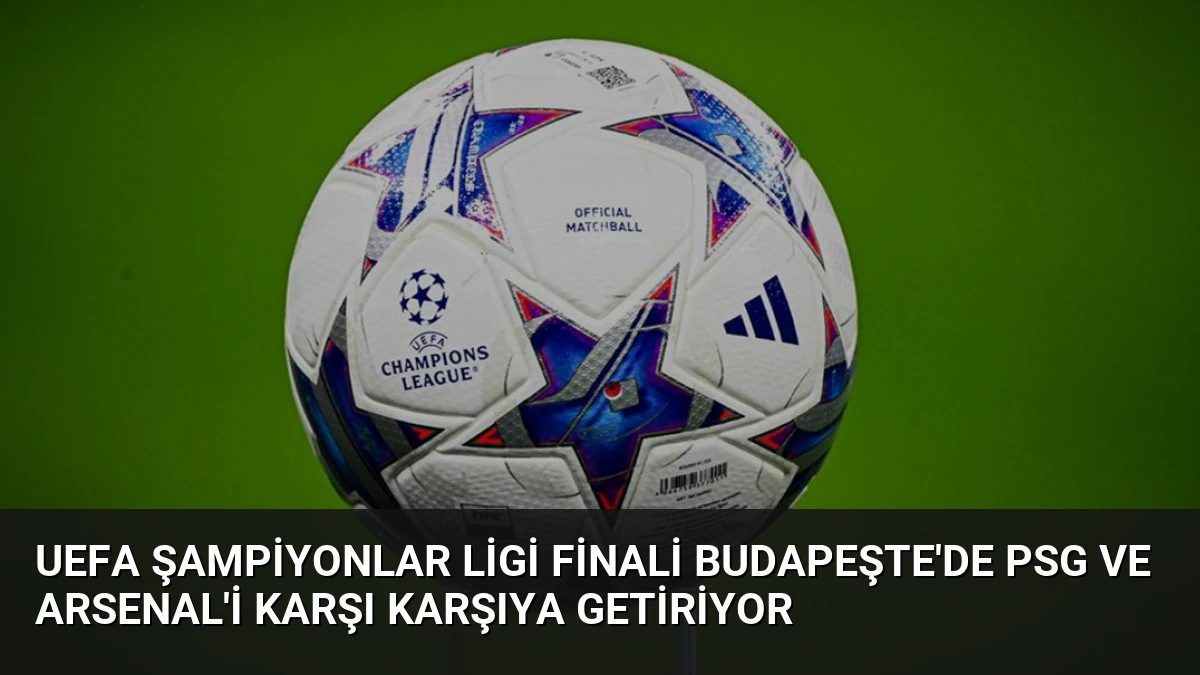 UEFA Şampiyonlar Ligi Finali Budapeşte’de PSG ve Arsenal’i Karşı Karşıya Getiriyor