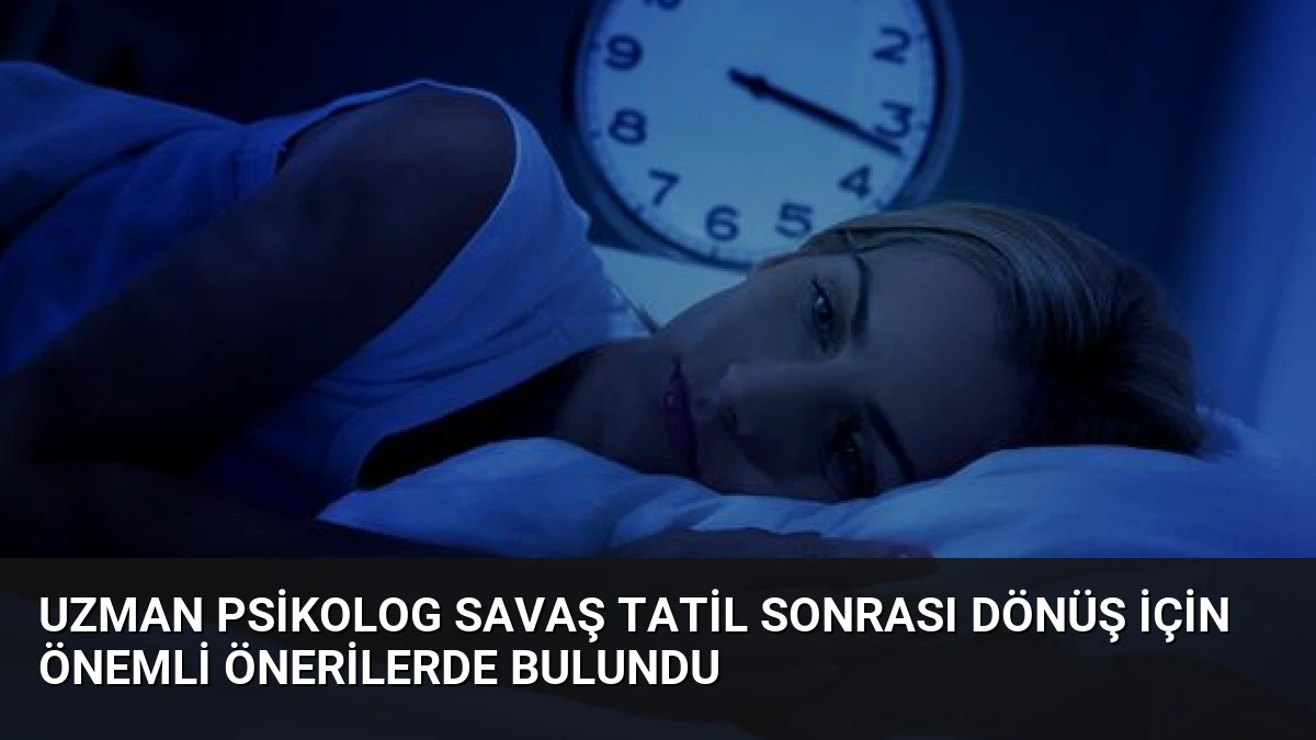 Uzman Psikolog Savaş Tatil Sonrası Dönüş İçin Önemli Önerilerde Bulundu