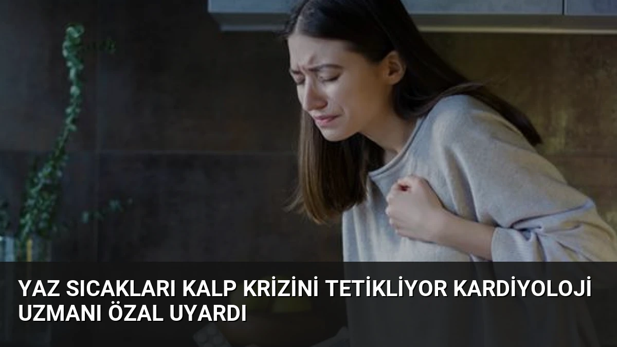 Yaz Sıcakları Kalp Krizini Tetikliyor Kardiyoloji Uzmanı Özal Uyardı