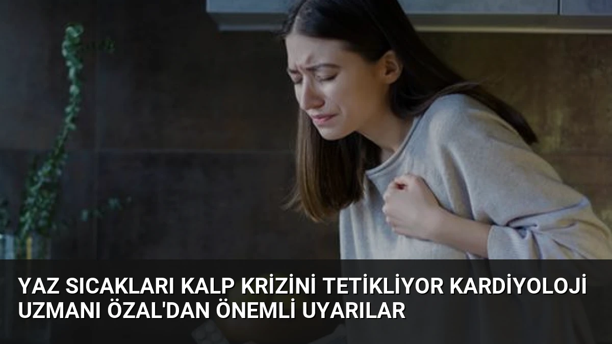 Yaz Sıcakları Kalp Krizini Tetikliyor Kardiyoloji Uzmanı Özal’dan Önemli Uyarılar