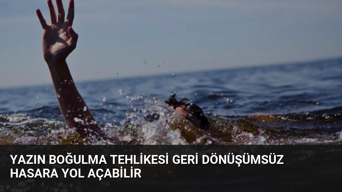 Yazın Boğulma Tehlikesi Geri Dönüşümsüz Hasara Yol Açabilir