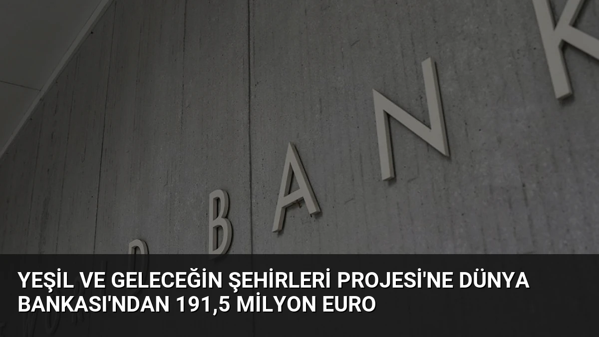 Yeşil ve Geleceğin Şehirleri Projesi’ne Dünya Bankası’ndan 191,5 Milyon Euro