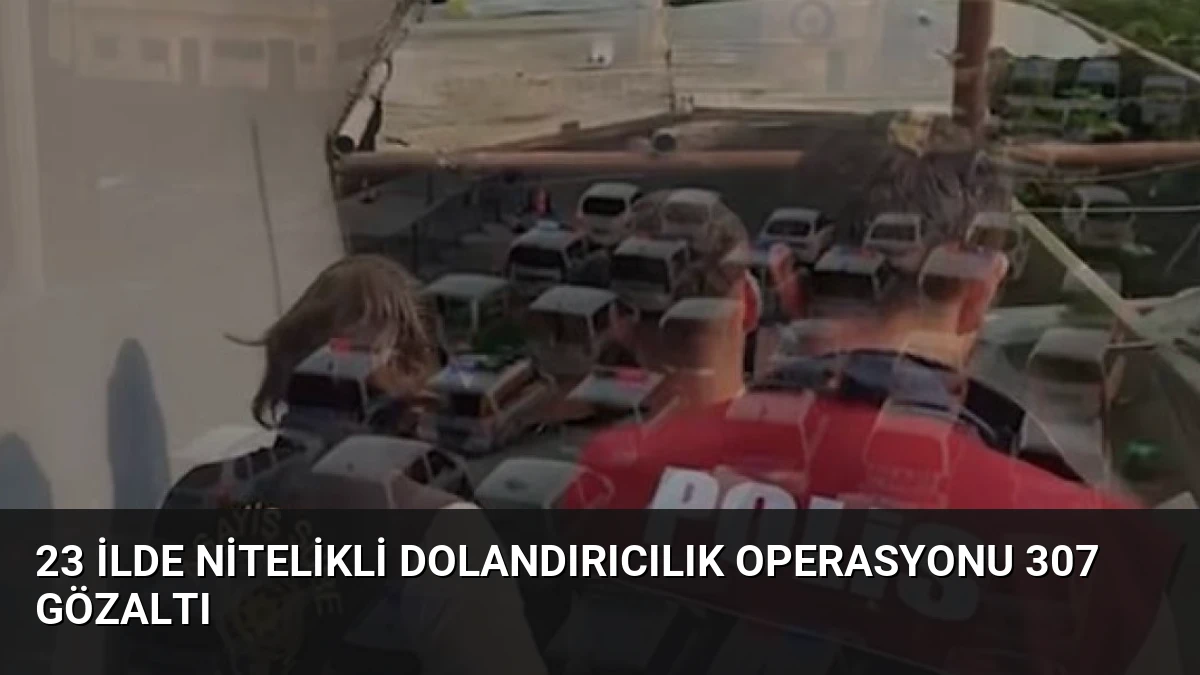 23 İlde Nitelikli Dolandırıcılık Operasyonu 307 Gözaltı