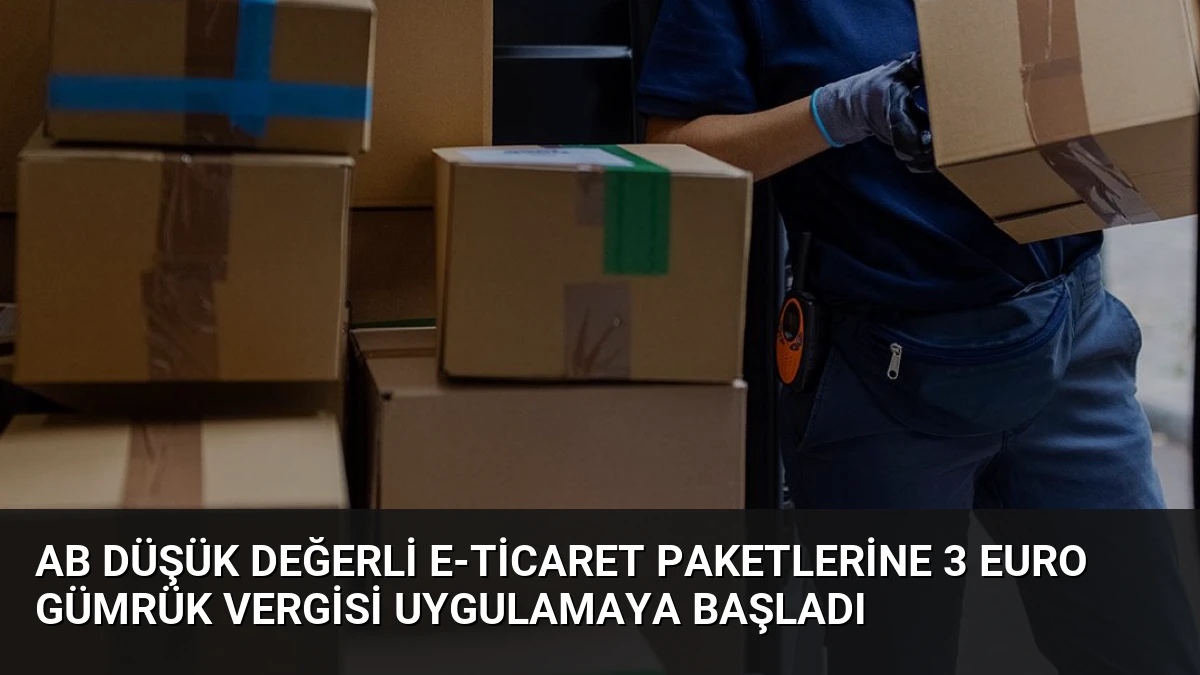 AB Düşük Değerli E-ticaret Paketlerine 3 Euro Gümrük Vergisi Uygulamaya Başladı