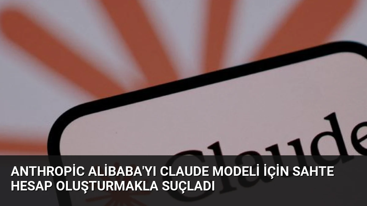 Anthropic Alibaba’yı Claude Modeli İçin Sahte Hesap Oluşturmakla Suçladı
