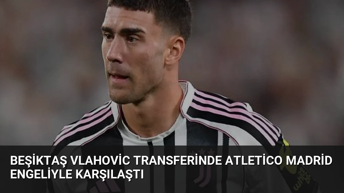 Beşiktaş Vlahovic Transferinde Atletico Madrid Engeliyle Karşılaştı