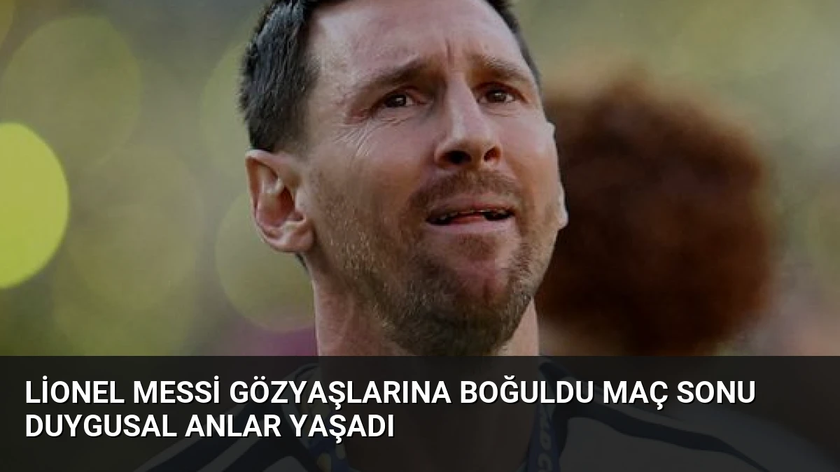 Lionel Messi Gözyaşlarına Boğuldu Maç Sonu Duygusal Anlar Yaşadı