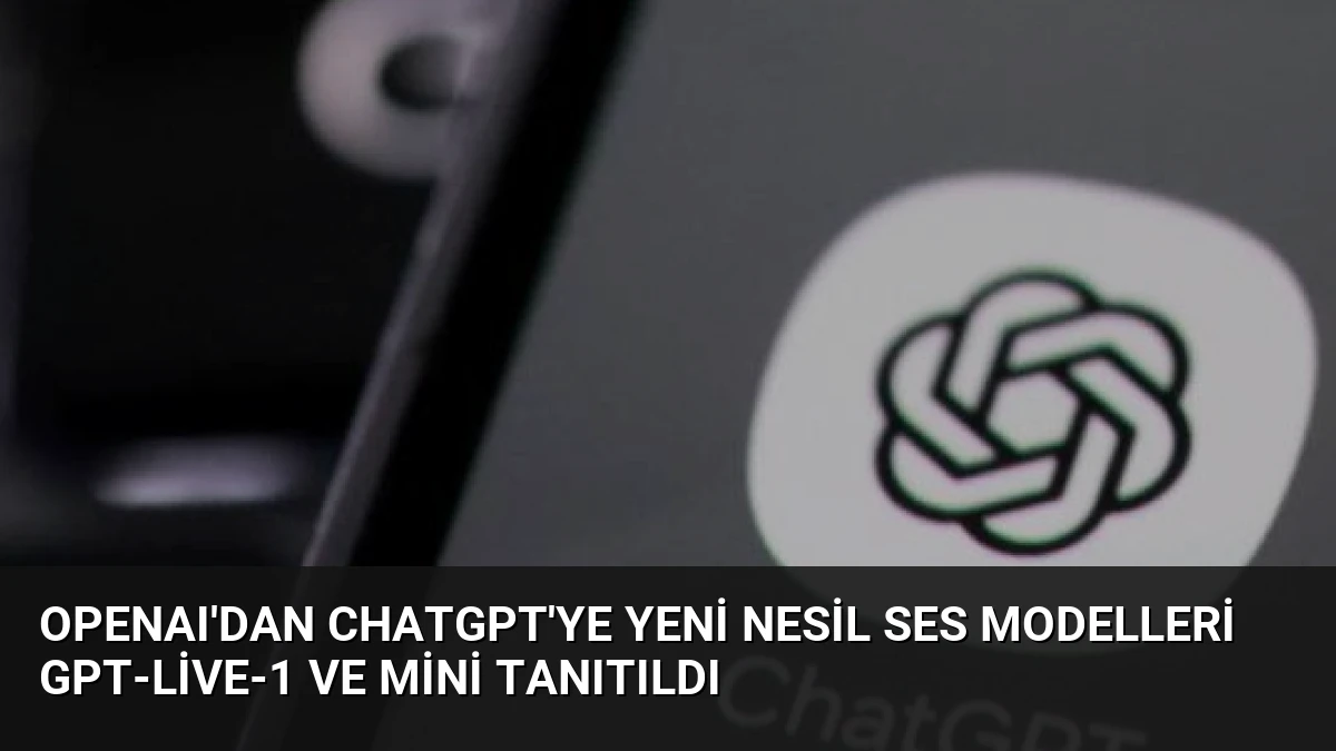 OpenAI’dan ChatGPT’ye Yeni Nesil Ses Modelleri GPT-Live-1 ve Mini Tanıtıldı