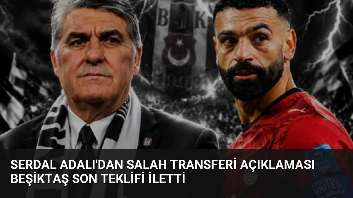 Serdal Adalı’dan Salah Transferi Açıklaması Beşiktaş Son Teklifi İletti