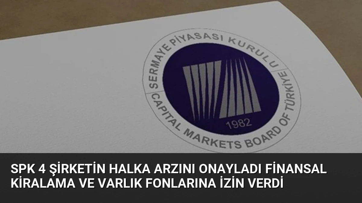 SPK 4 Şirketin Halka Arzını Onayladı Finansal Kiralama ve Varlık Fonlarına İzin Verdi