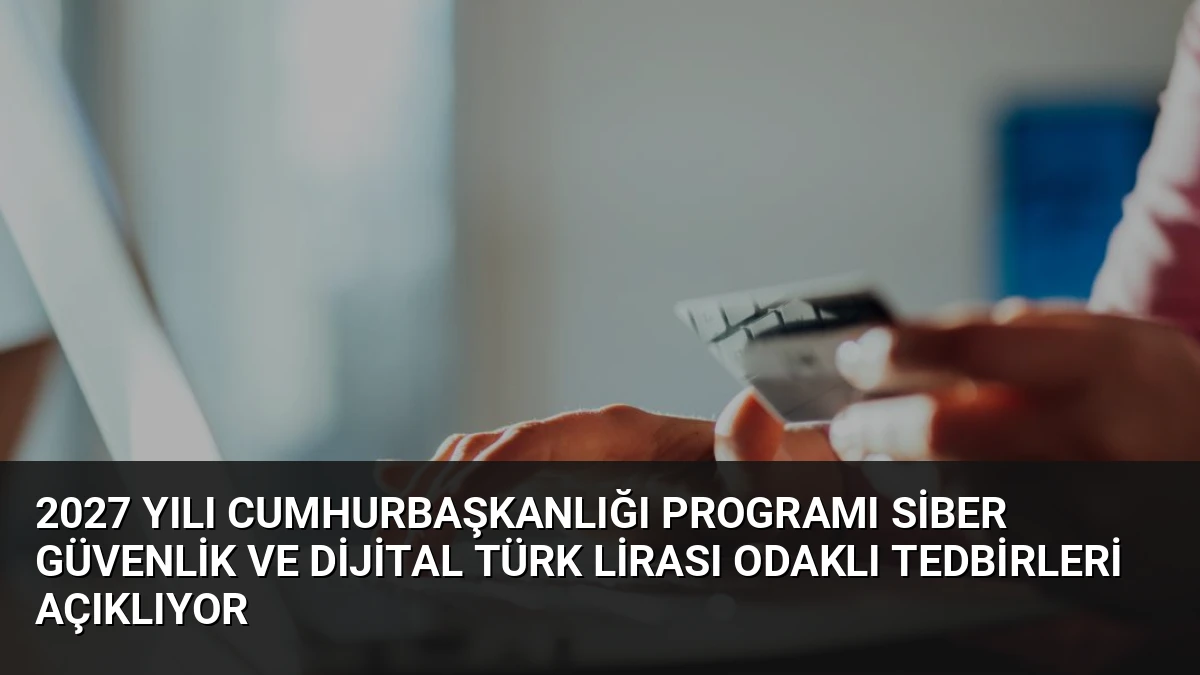 2027 Yılı Cumhurbaşkanlığı Programı Siber Güvenlik ve Dijital Türk Lirası Odaklı Tedbirleri Açıklıyor