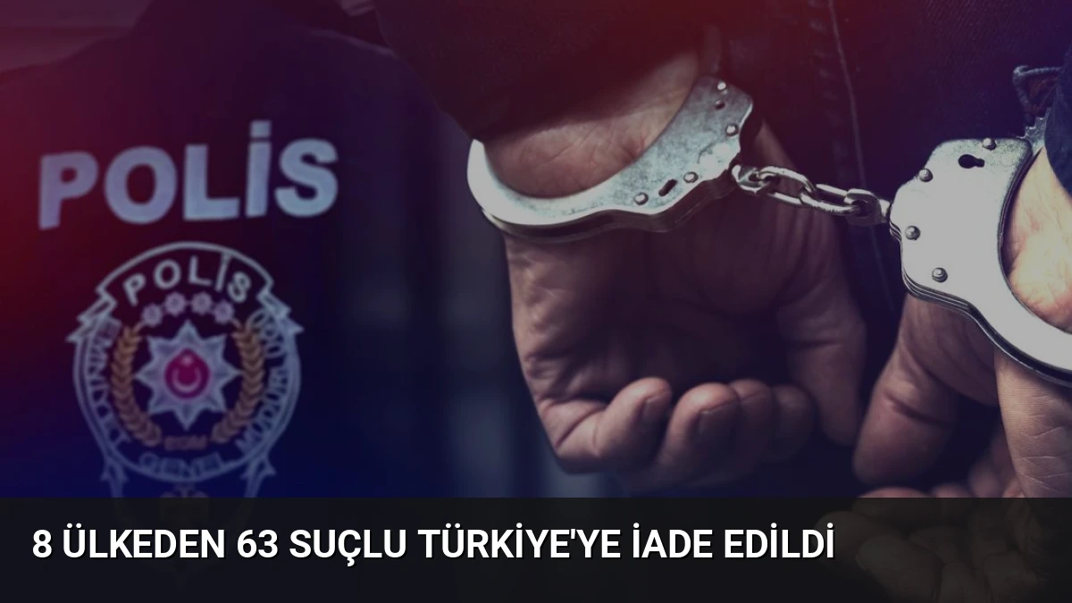 8 Ülkeden 63 Suçlu Türkiye’ye İade Edildi