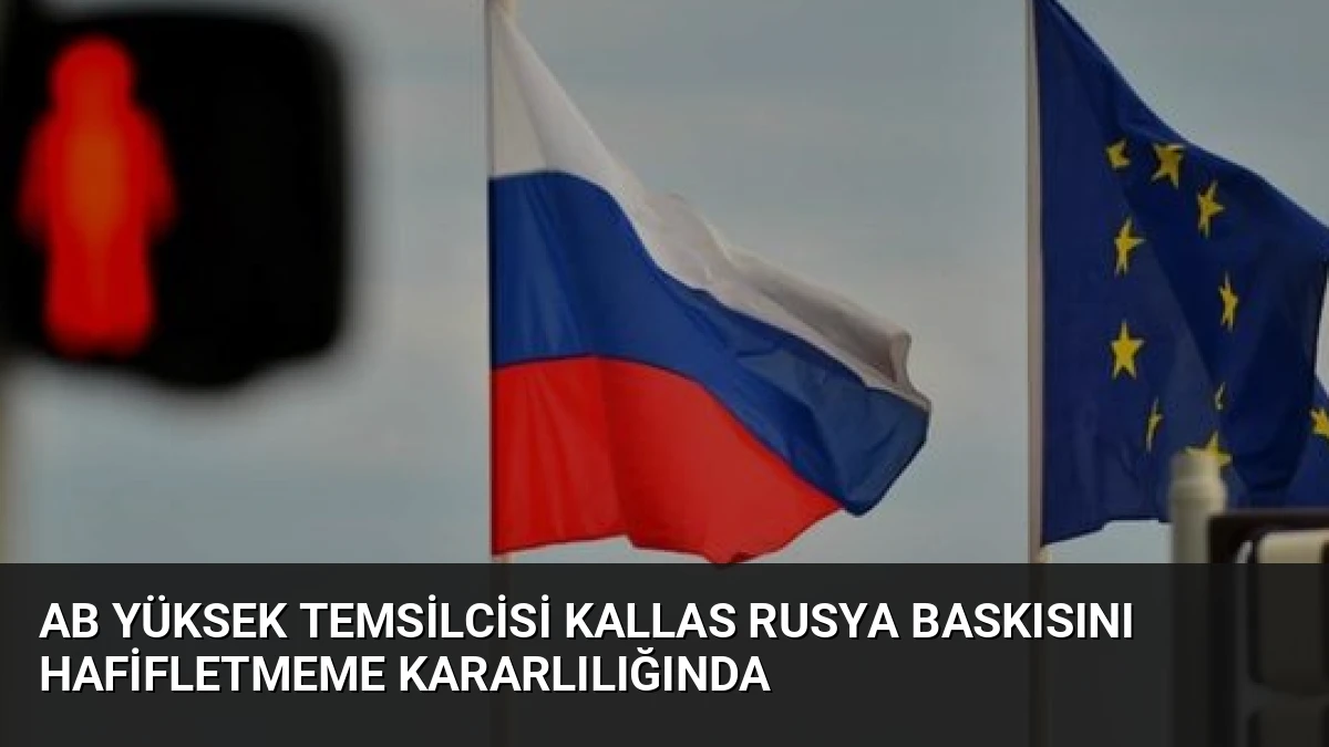 AB Yüksek Temsilcisi Kallas Rusya Baskısını Hafifletmeme Kararlılığında