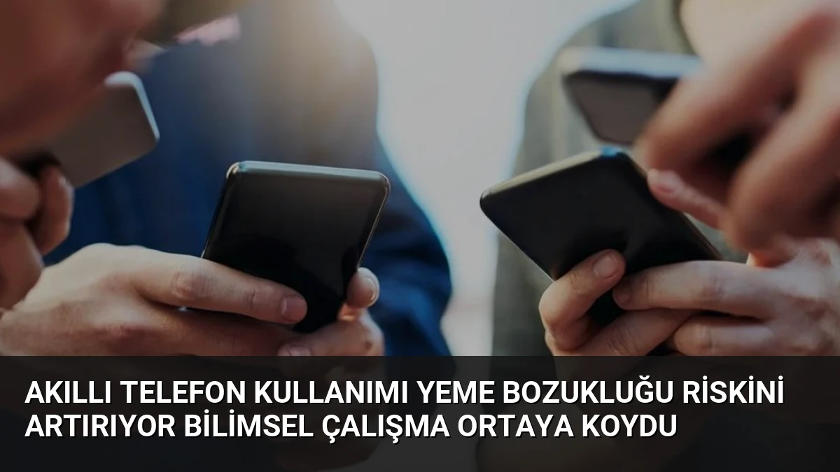 Akıllı Telefon Kullanımı Yeme Bozukluğu Riskini Artırıyor Bilimsel Çalışma Ortaya Koydu