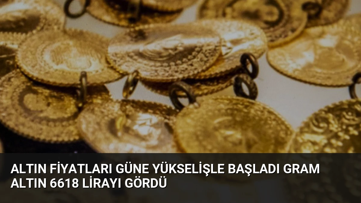 Altın Fiyatları Güne Yükselişle Başladı Gram Altın 6618 Lirayı Gördü