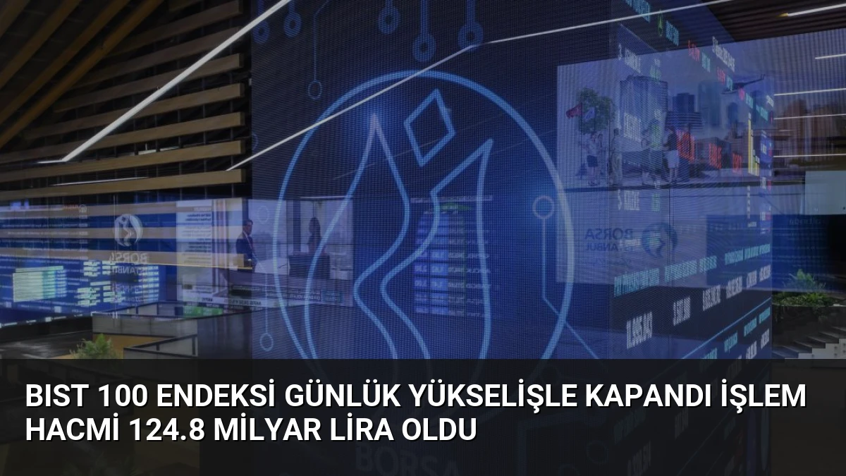BIST 100 Endeksi Günlük Yükselişle Kapandı İşlem Hacmi 124.8 Milyar Lira Oldu