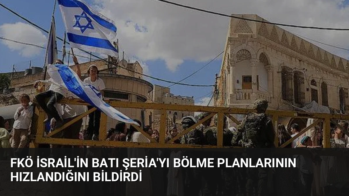 FKÖ İsrail’in Batı Şeria’yı Bölme Planlarının Hızlandığını Bildirdi
