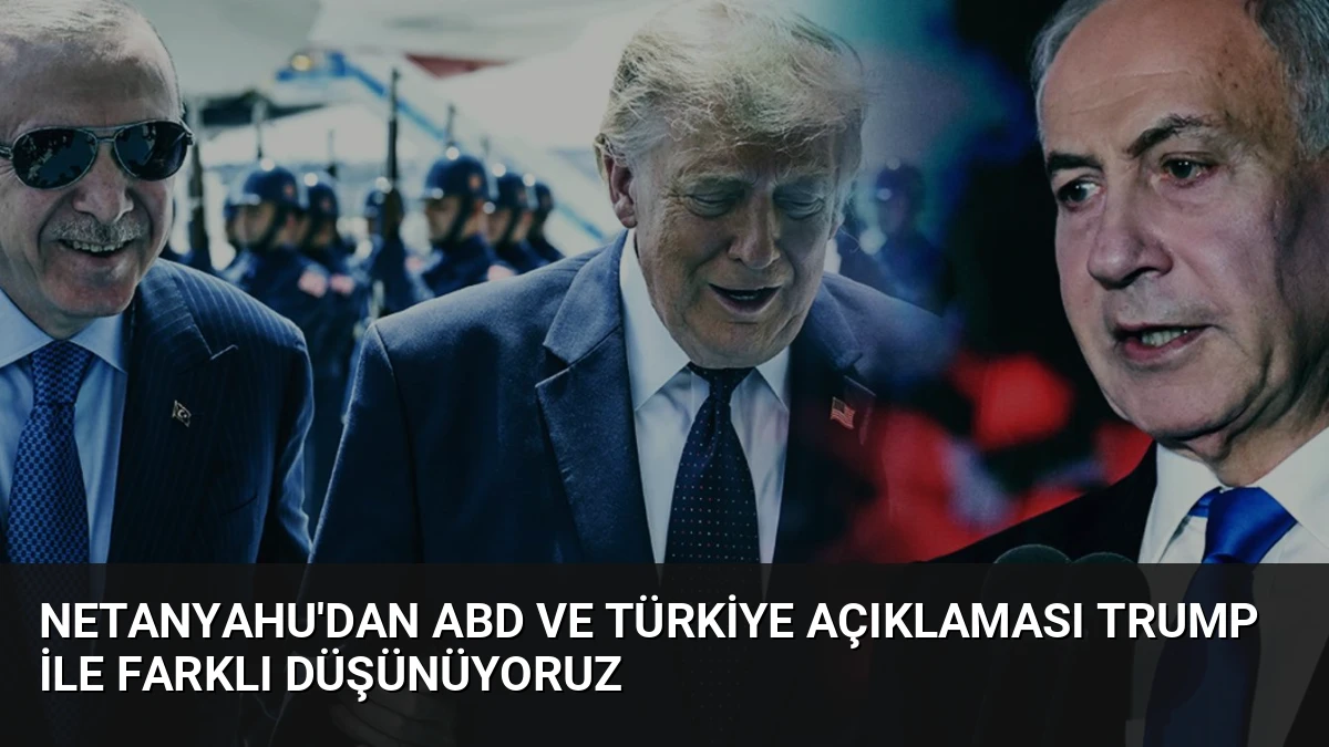 Netanyahu’dan ABD ve Türkiye Açıklaması Trump ile Farklı Düşünüyoruz