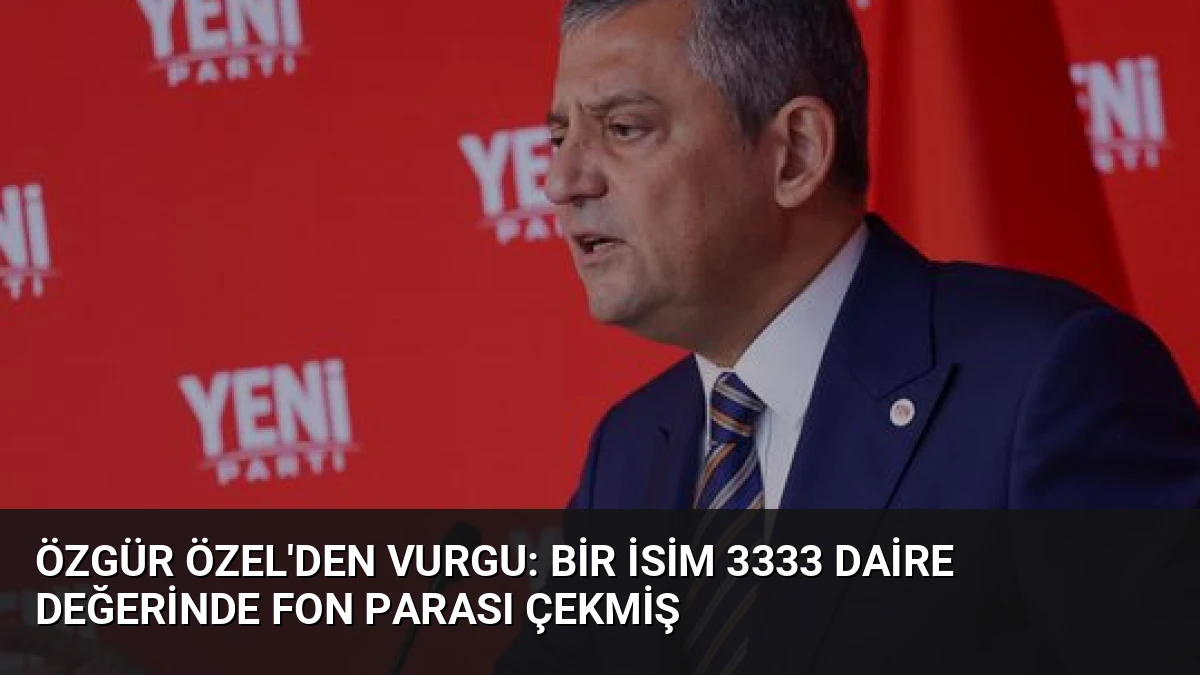 Özgür Özel’den Vurgu: Bir İsim 3333 Daire Değerinde Fon Parası Çekmiş