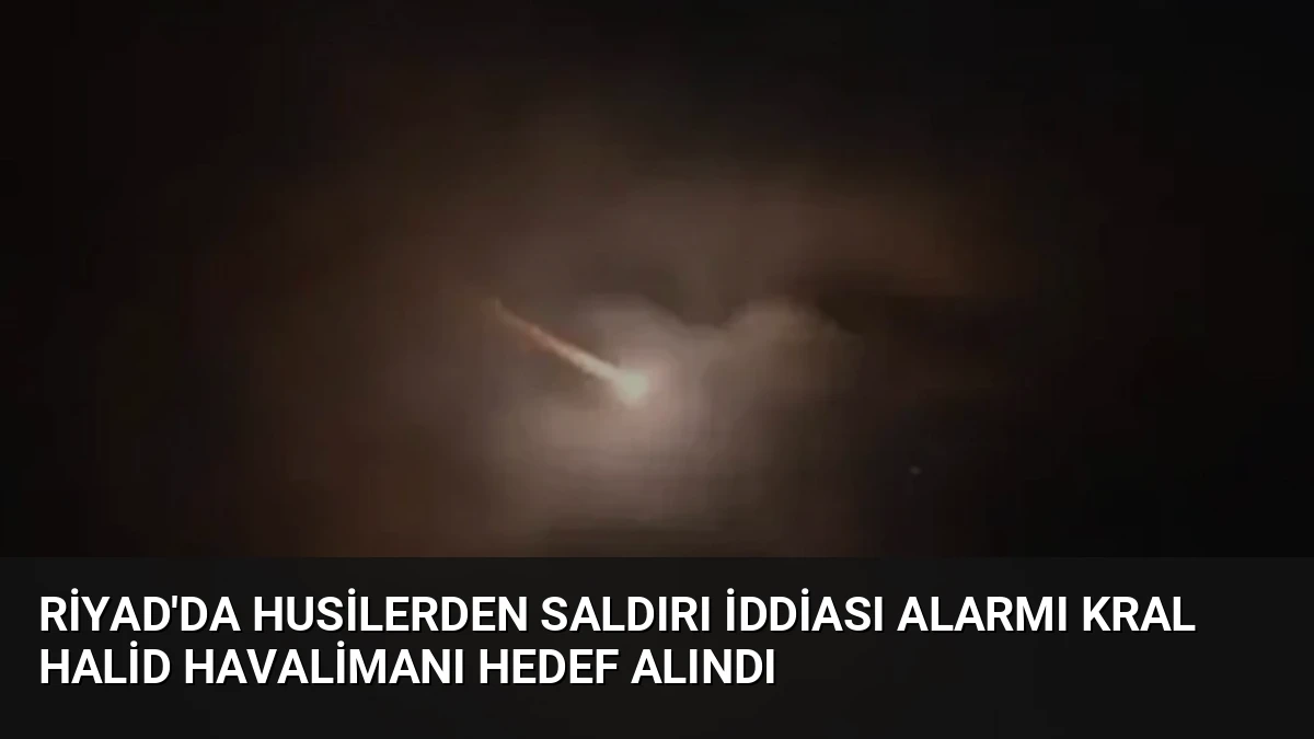 Riyad’da Husilerden Saldırı İddiası Alarmı Kral Halid Havalimanı Hedef Alındı