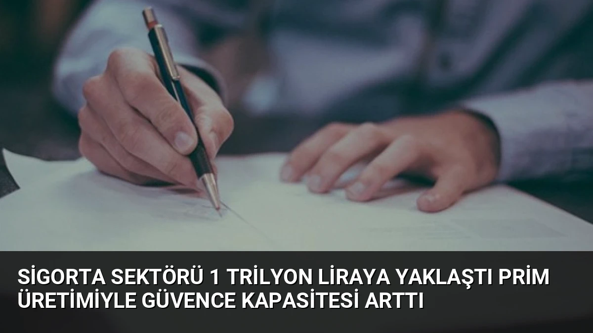 Sigorta Sektörü 1 Trilyon Liraya Yaklaştı Prim Üretimiyle Güvence Kapasitesi Arttı