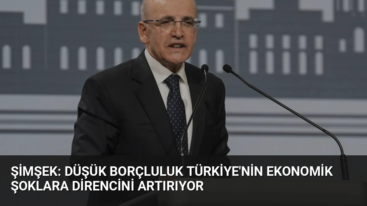 Şimşek: Düşük Borçluluk Türkiye’nin Ekonomik Şoklara Direncini Artırıyor
