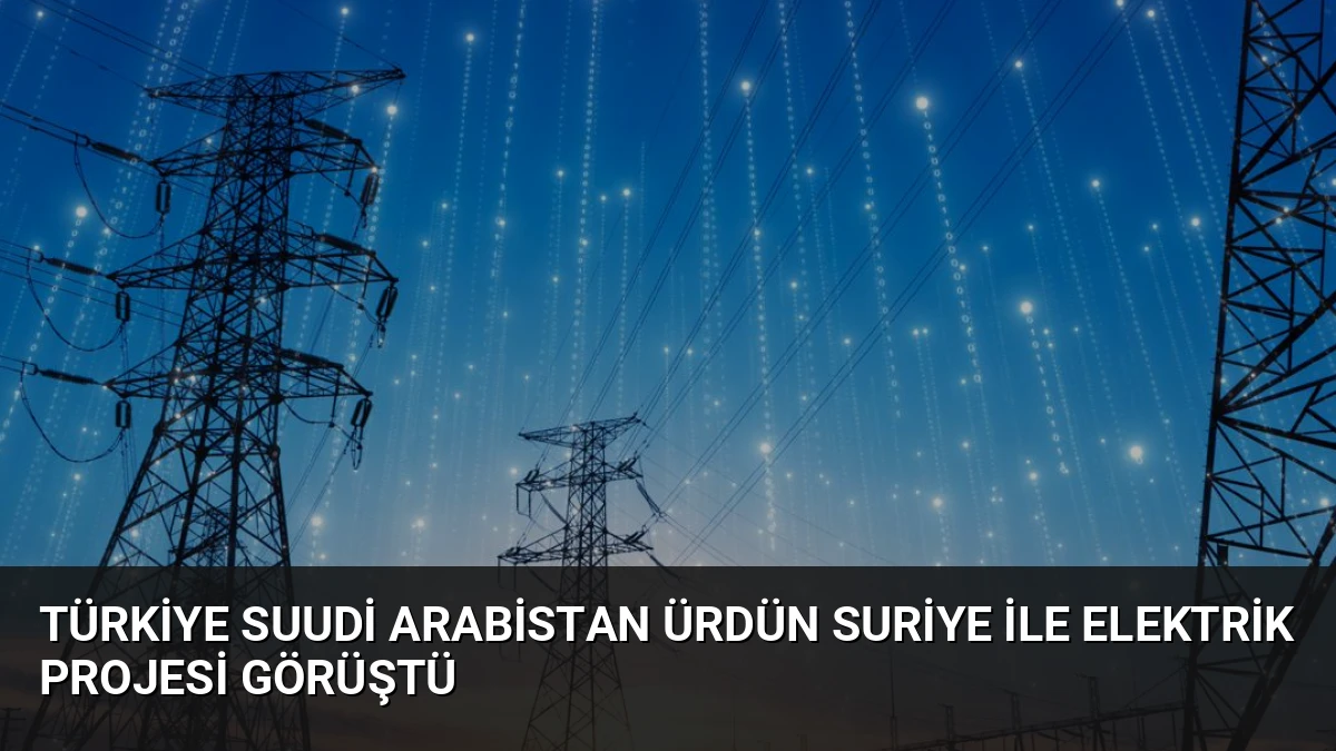 Türkiye Suudi Arabistan Ürdün Suriye ile Elektrik Projesi Görüştü