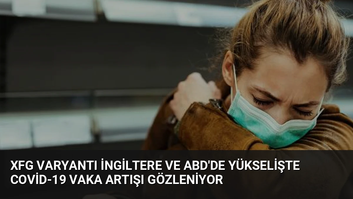 XFG Varyantı İngiltere ve ABD’de Yükselişte Covid-19 Vaka Artışı Gözleniyor
